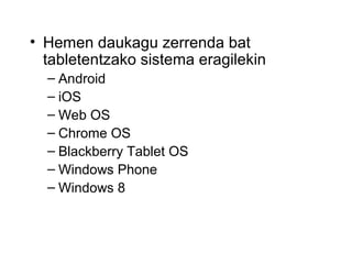 • Hemen daukagu zerrenda bat
  tabletentzako sistema eragilekin
  – Android
  – iOS
  – Web OS
  – Chrome OS
  – Blackberry Tablet OS
  – Windows Phone
  – Windows 8
 