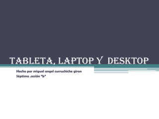Tableta, laptop y desktop
 Hecho por miguel angel curruchiche giron
 Séptimo .sesión “b”
 