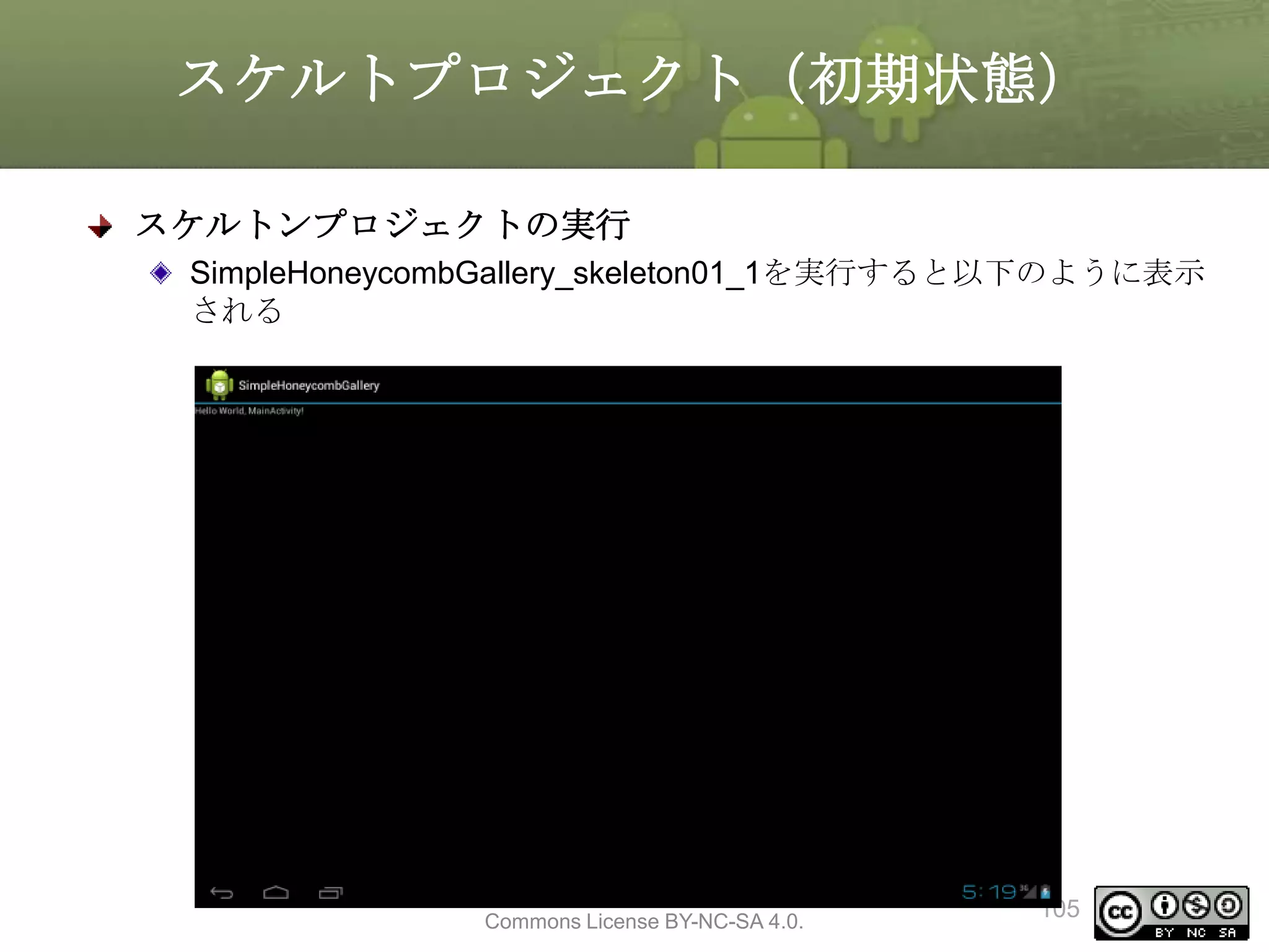スケルトプロジェクト（初期状態）
スケルトンプロジェクトの実行
SimpleHoneycombGallery_skeleton01_1を実行すると以下のように表示
される

This material is licensed under the Creative
Commons License BY-NC-SA 4.0.

105

 
