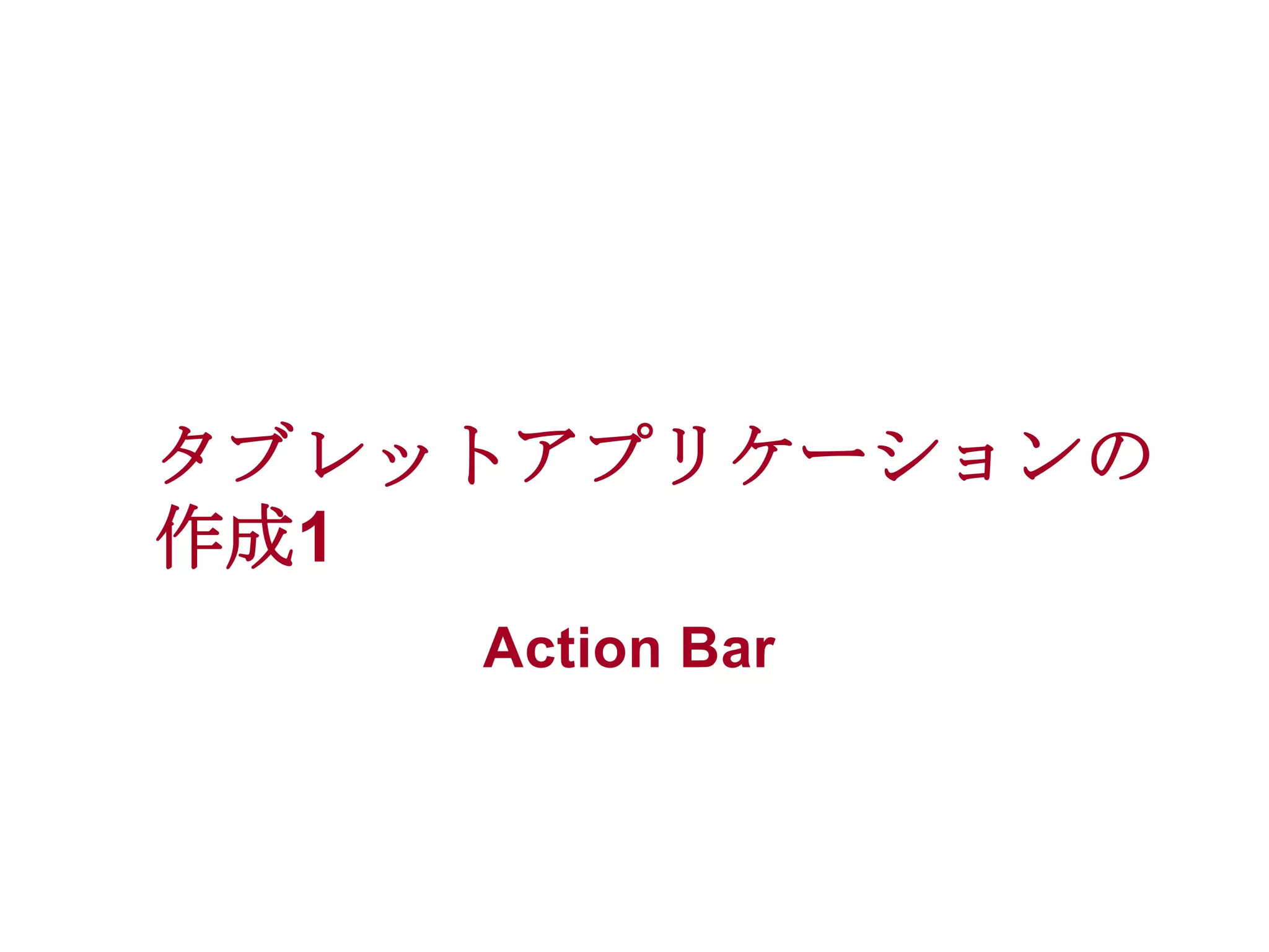 タブレットアプリケーションの
作成1
Action Bar

 