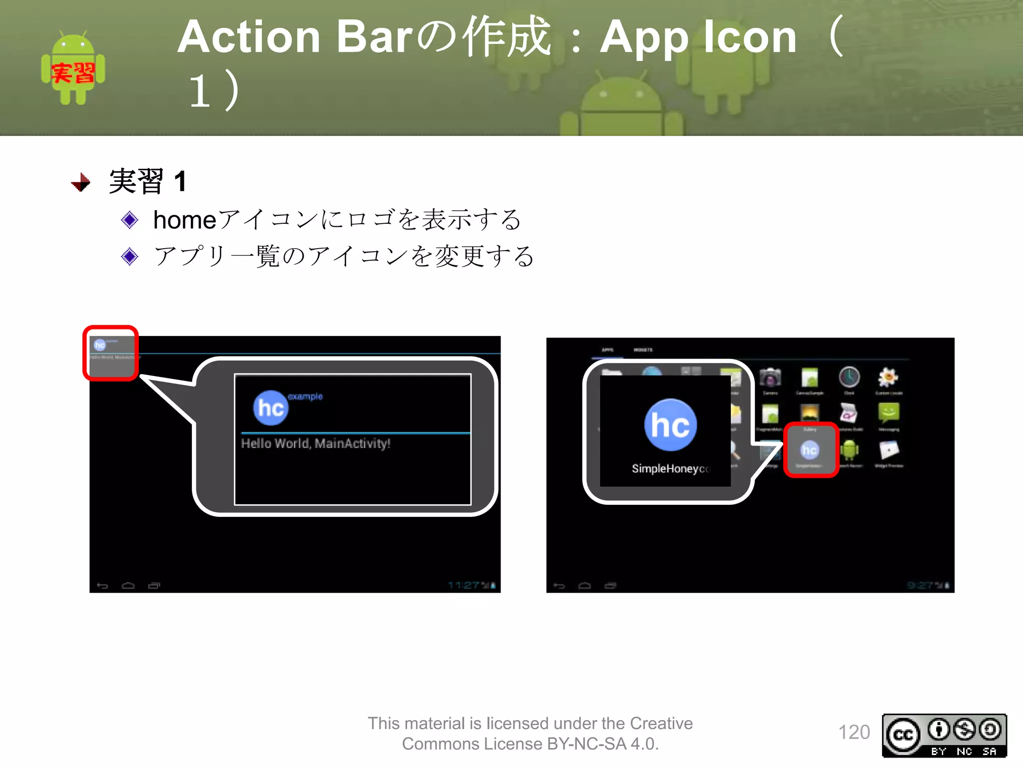 Action Barの作成：App Icon（
１）
実習 1
homeアイコンにロゴを表示する
アプリ一覧のアイコンを変更する

This material is licensed under the Creative
Commons License BY-NC-SA 4.0.

120

 