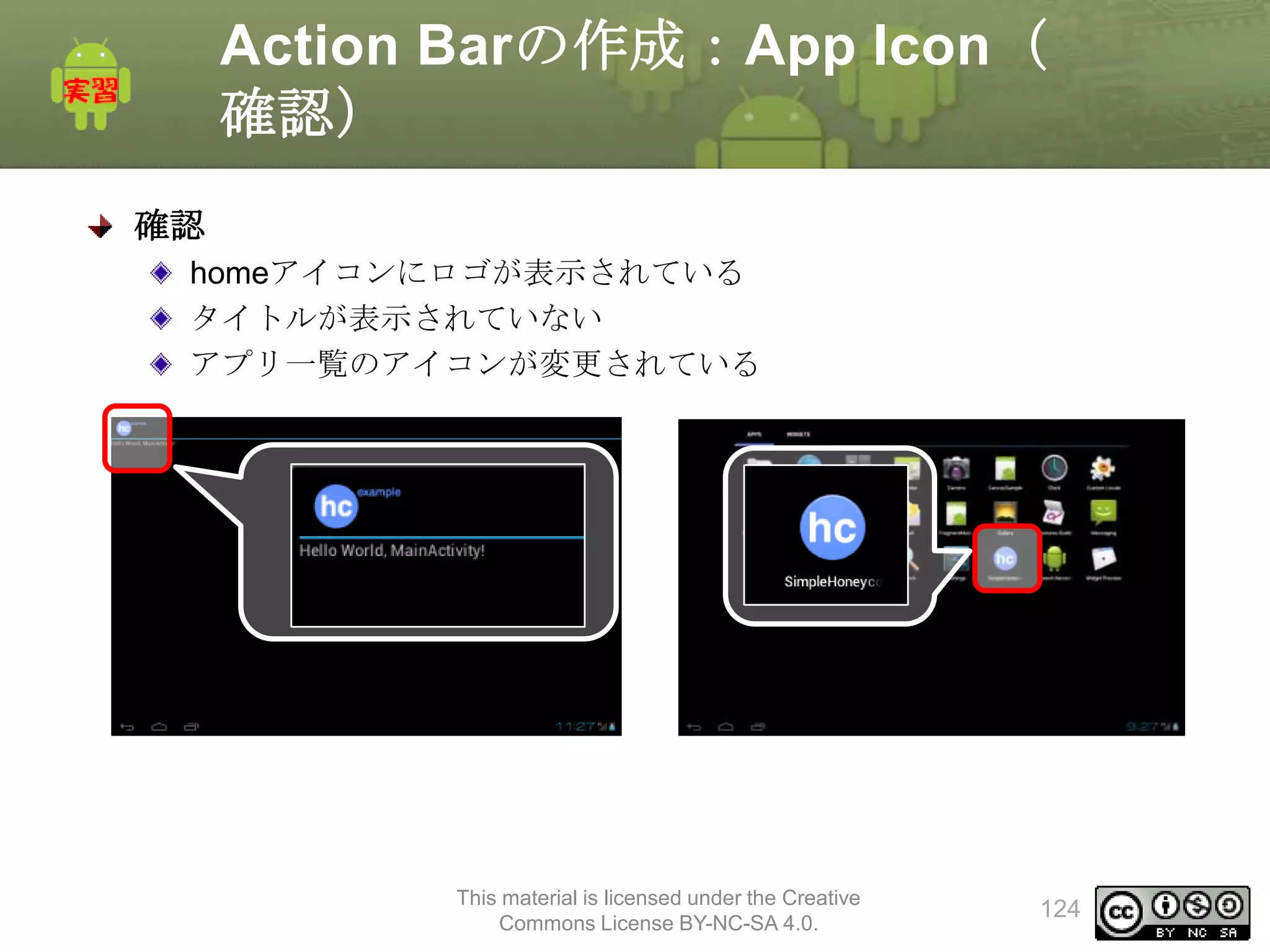 Action Barの作成：App Icon（
確認）
確認
homeアイコンにロゴが表示されている
タイトルが表示されていない
アプリ一覧のアイコンが変更されている

This material is licensed under the Creative
Commons License BY-NC-SA 4.0.

124

 