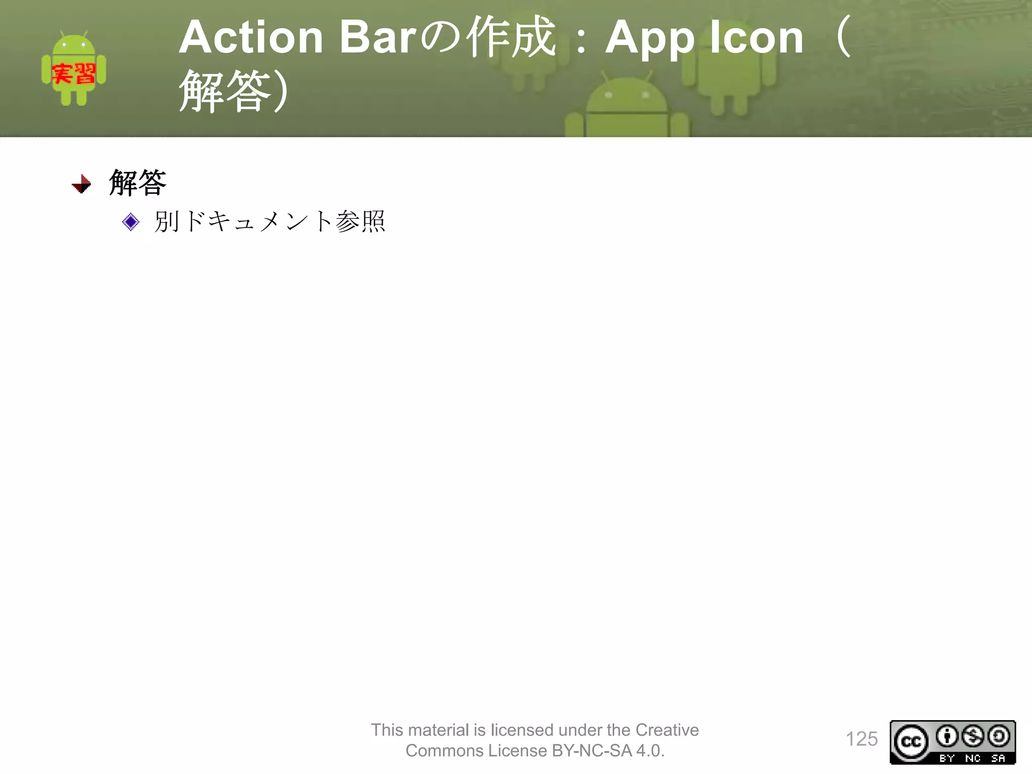 Action Barの作成：App Icon（
解答）
解答
別ドキュメント参照

This material is licensed under the Creative
Commons License BY-NC-SA 4.0.

125

 