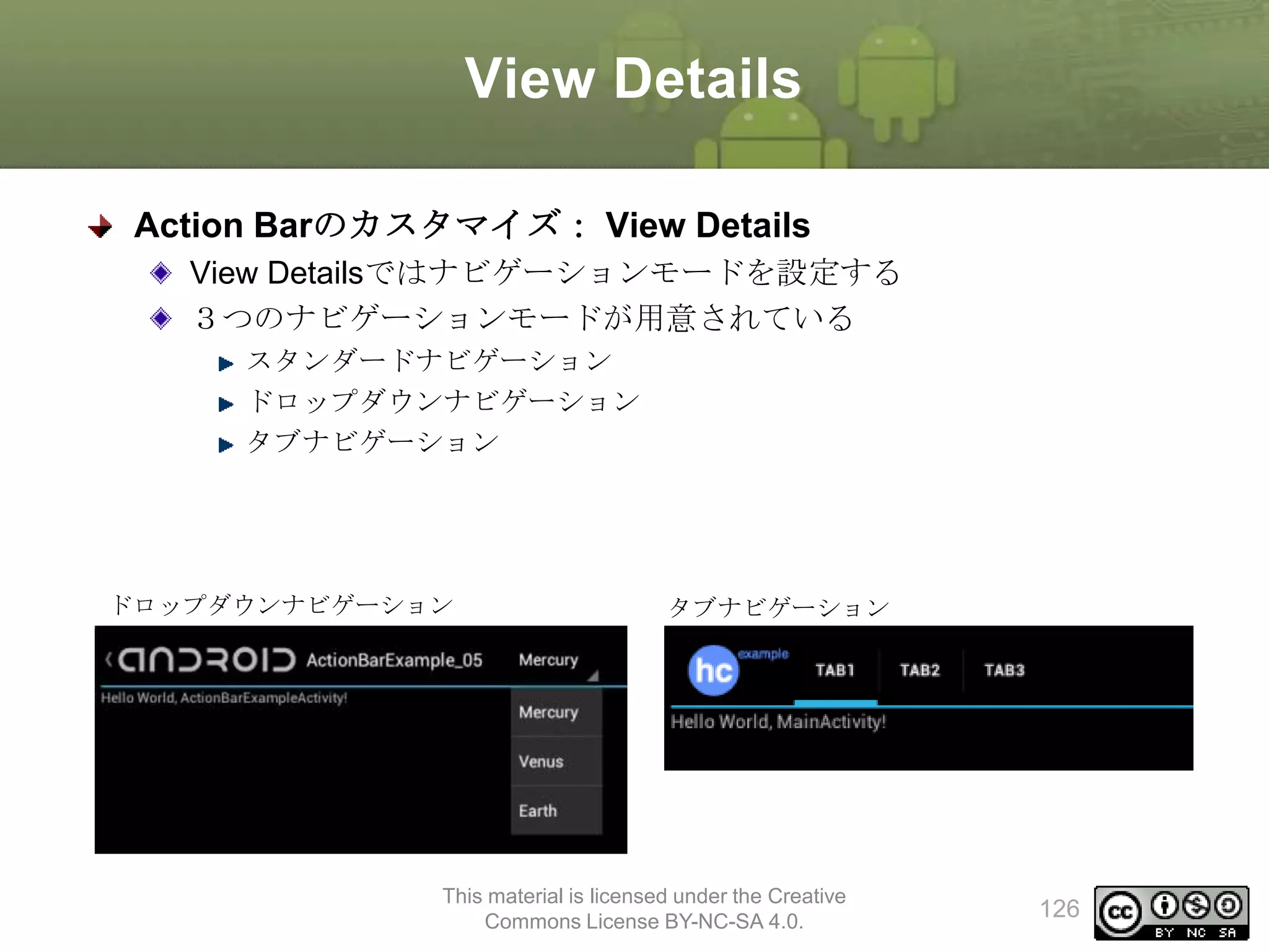 View Details
Action Barのカスタマイズ： View Details
View Detailsではナビゲーションモードを設定する
３つのナビゲーションモードが用意されている
スタンダードナビゲーション
ドロップダウンナビゲーション
タブナビゲーション

ドロップダウンナビゲーション

タブナビゲーション

This material is licensed under the Creative
Commons License BY-NC-SA 4.0.

126

 