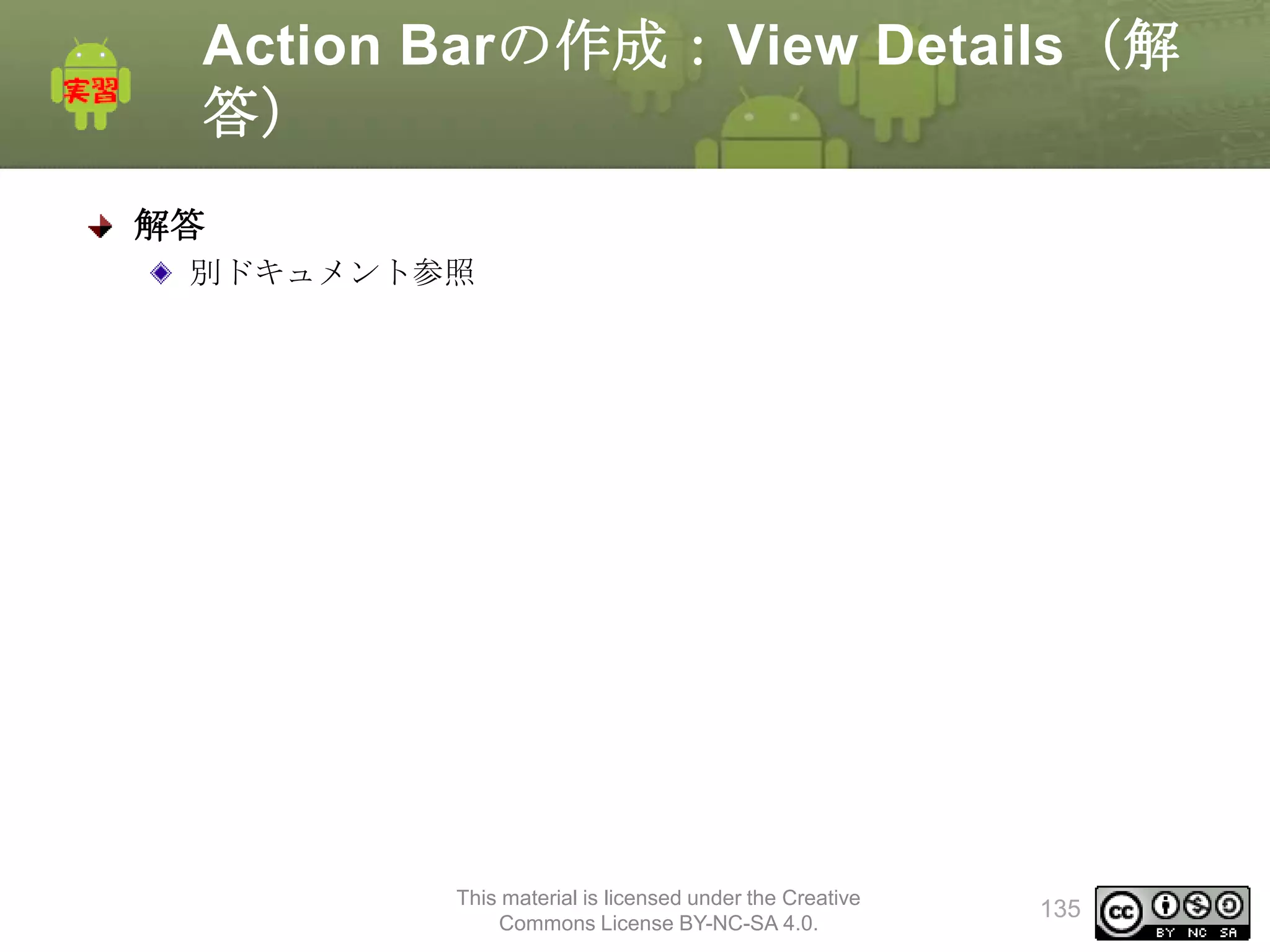 Action Barの作成：View Details（解
答）
解答
別ドキュメント参照

This material is licensed under the Creative
Commons License BY-NC-SA 4.0.

135

 