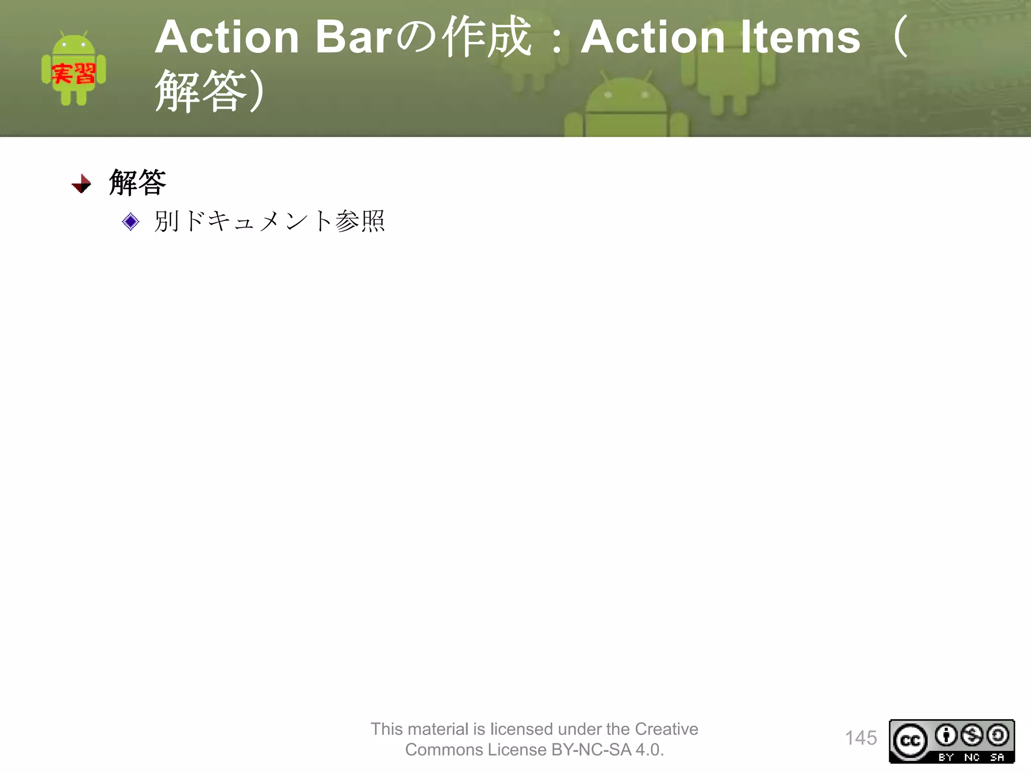 Action Barの作成：Action Items（
解答）
解答
別ドキュメント参照

This material is licensed under the Creative
Commons License BY-NC-SA 4.0.

145

 
