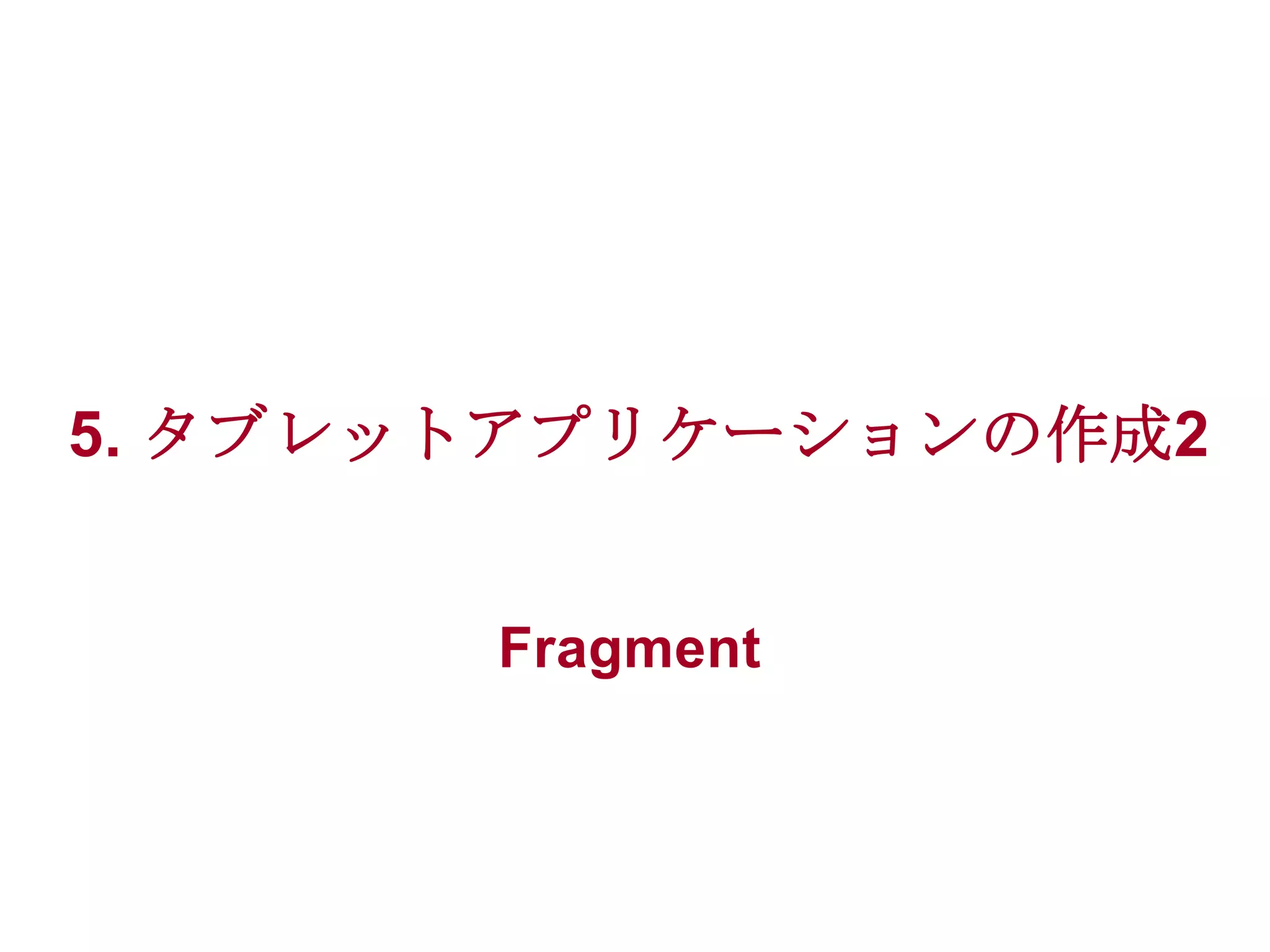 5. タブレットアプリケーションの作成2
Fragment

 