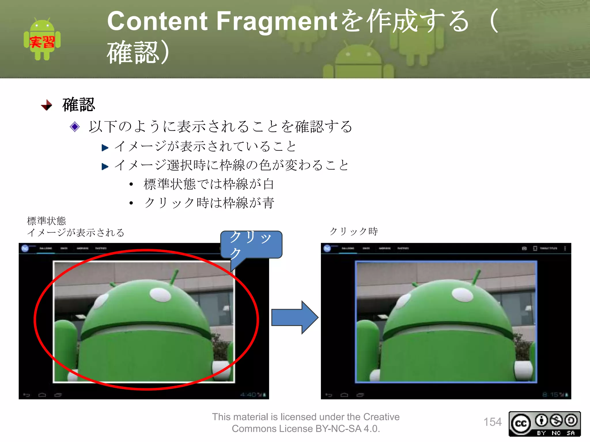 Content Fragmentを作成する（
確認）
確認
以下のように表示されることを確認する
イメージが表示されていること
イメージ選択時に枠線の色が変わること
• 標準状態では枠線が白
• クリック時は枠線が青
標準状態
イメージが表示される

クリッ
ク

クリック時

This material is licensed under the Creative
Commons License BY-NC-SA 4.0.

154

 