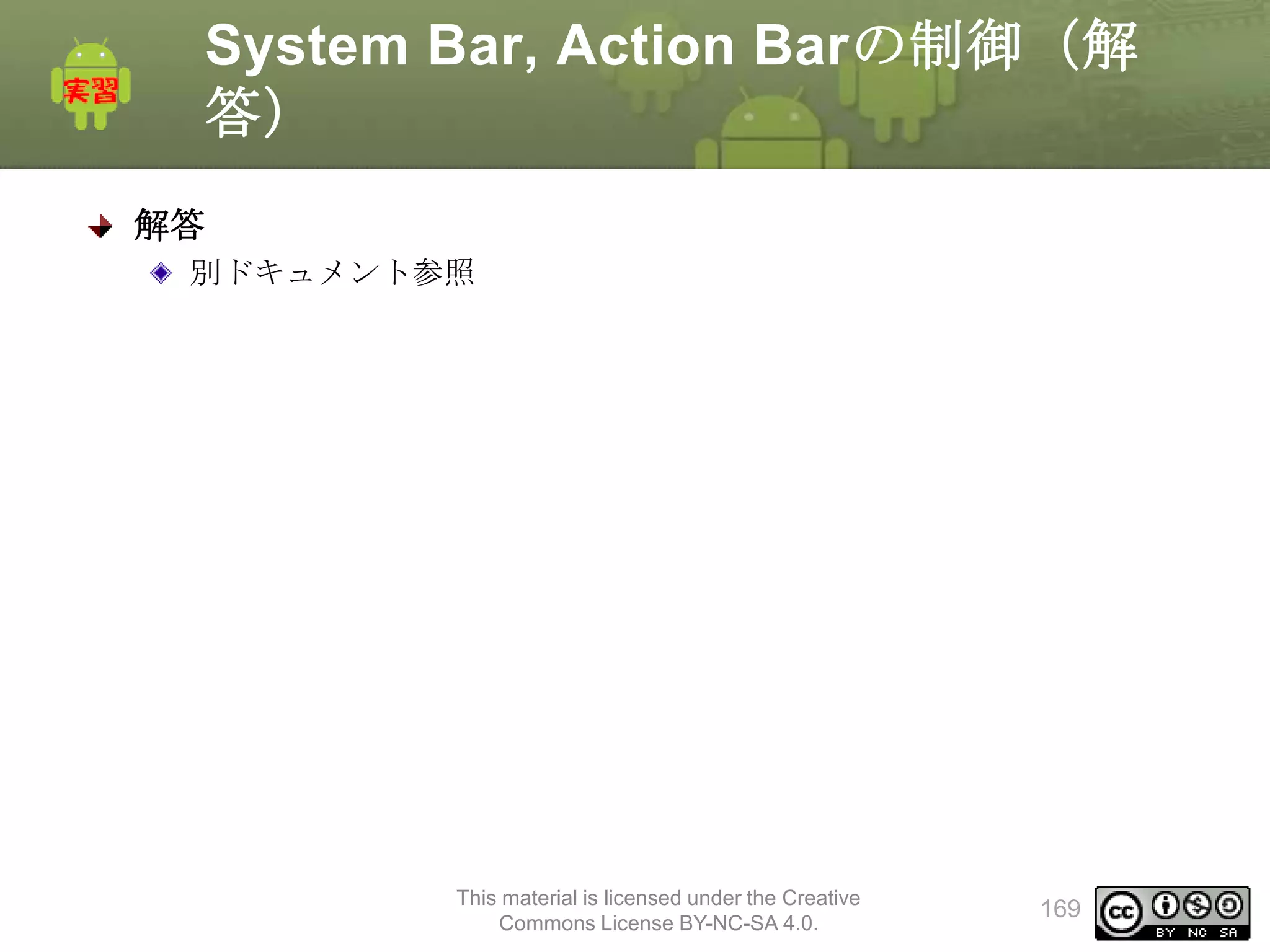 System Bar, Action Barの制御（解
答）
解答
別ドキュメント参照

This material is licensed under the Creative
Commons License BY-NC-SA 4.0.

169

 