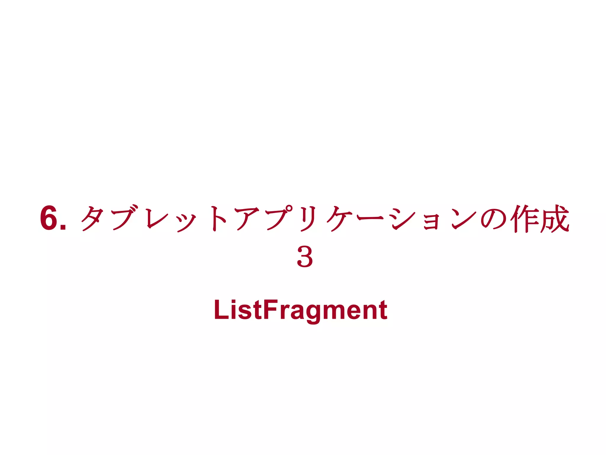 6. タブレットアプリケーションの作成
３
ListFragment

 