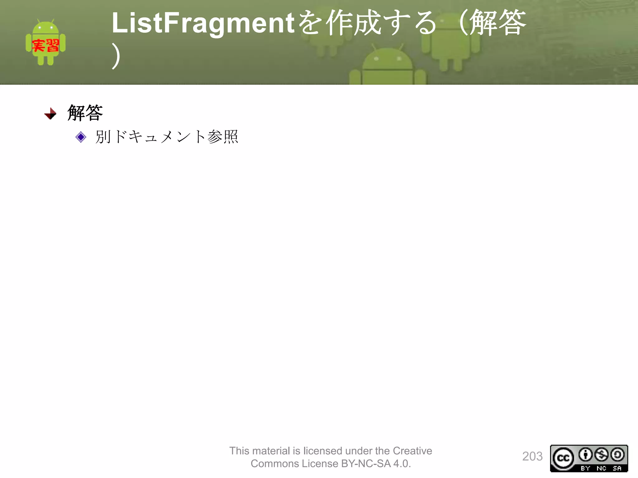 ListFragmentを作成する（解答
）
解答
別ドキュメント参照

This material is licensed under the Creative
Commons License BY-NC-SA 4.0.

203

 