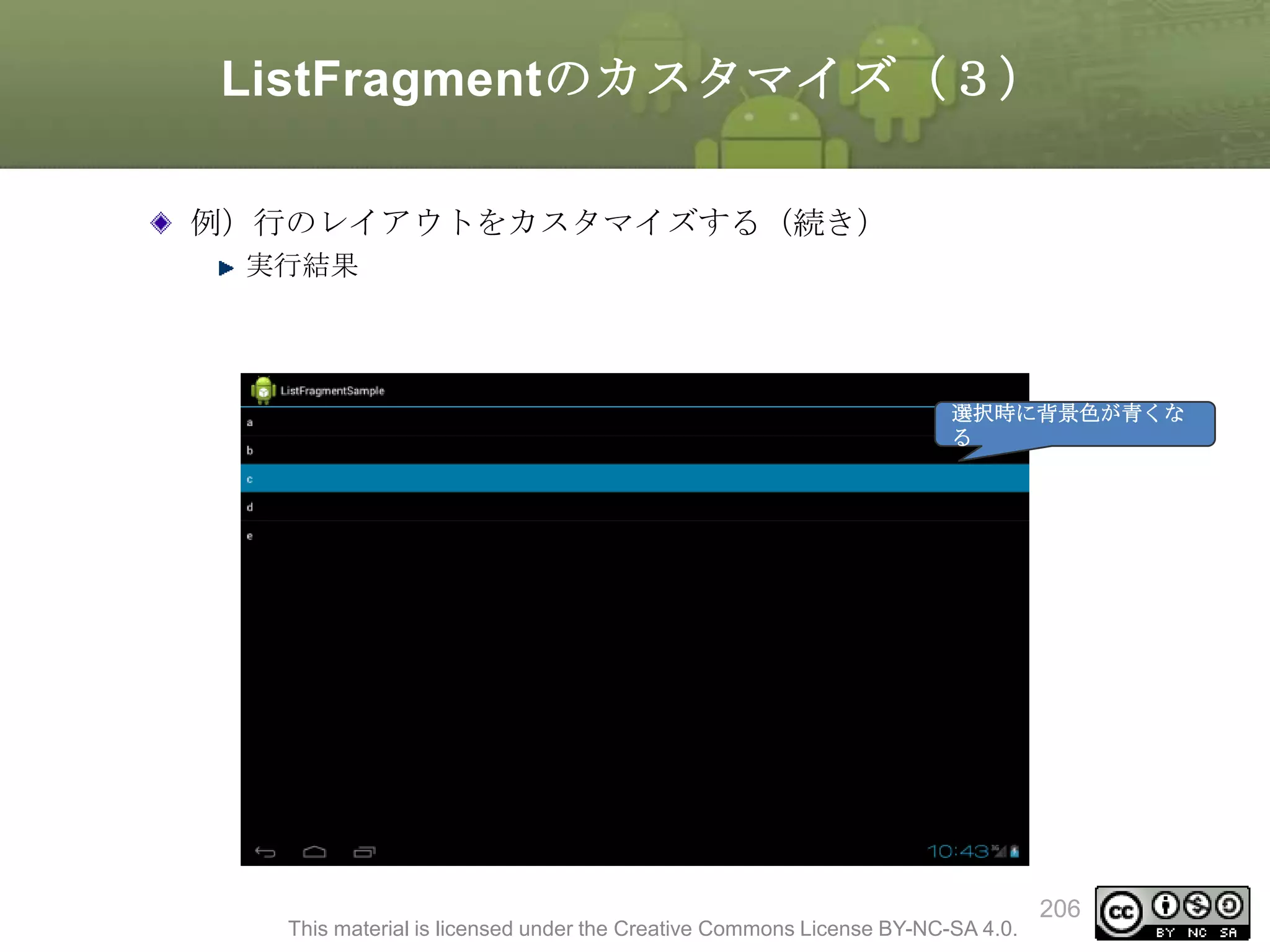 ListFragmentのカスタマイズ（３）
例）行のレイアウトをカスタマイズする（続き）
実行結果

選択時に背景色が青くな
る

This material is licensed under the Creative Commons License BY-NC-SA 4.0.

206

 