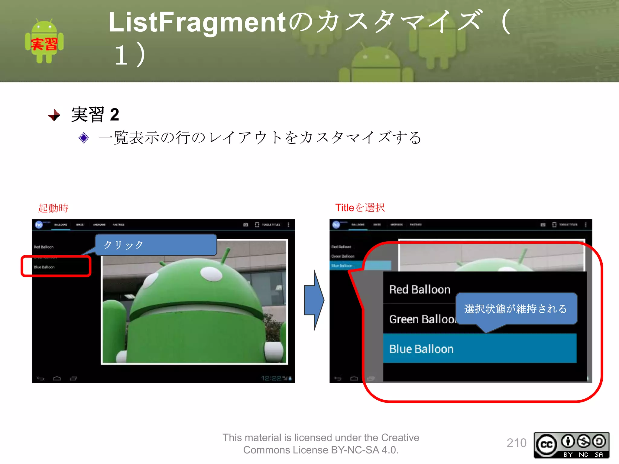 ListFragmentのカスタマイズ（
１）
実習 2
一覧表示の行のレイアウトをカスタマイズする

起動時

Titleを選択

クリック

選択状態が維持される

This material is licensed under the Creative
Commons License BY-NC-SA 4.0.

210

 