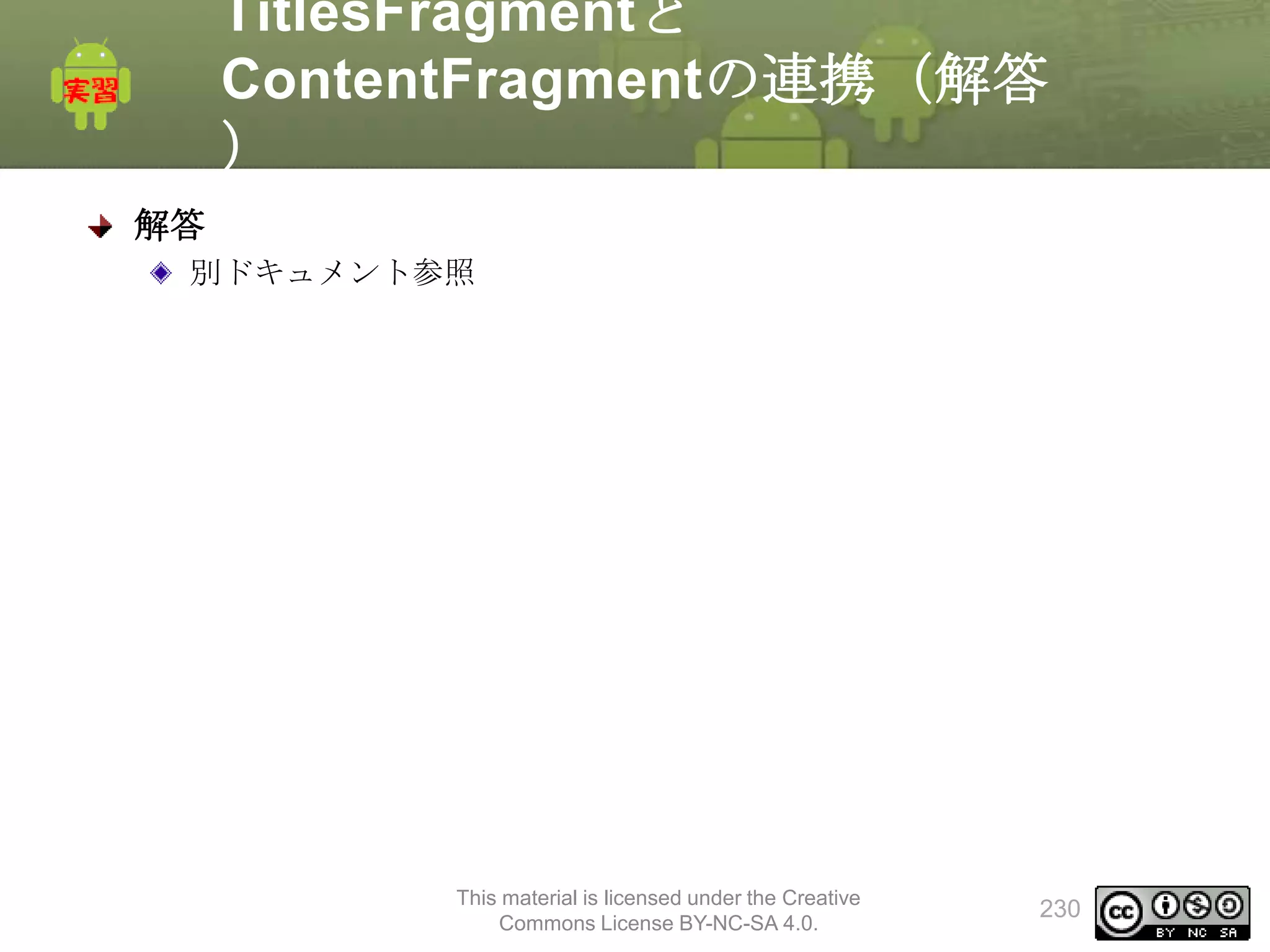 TitlesFragmentと
ContentFragmentの連携（解答
）
解答
別ドキュメント参照

This material is licensed under the Creative
Commons License BY-NC-SA 4.0.

230

 