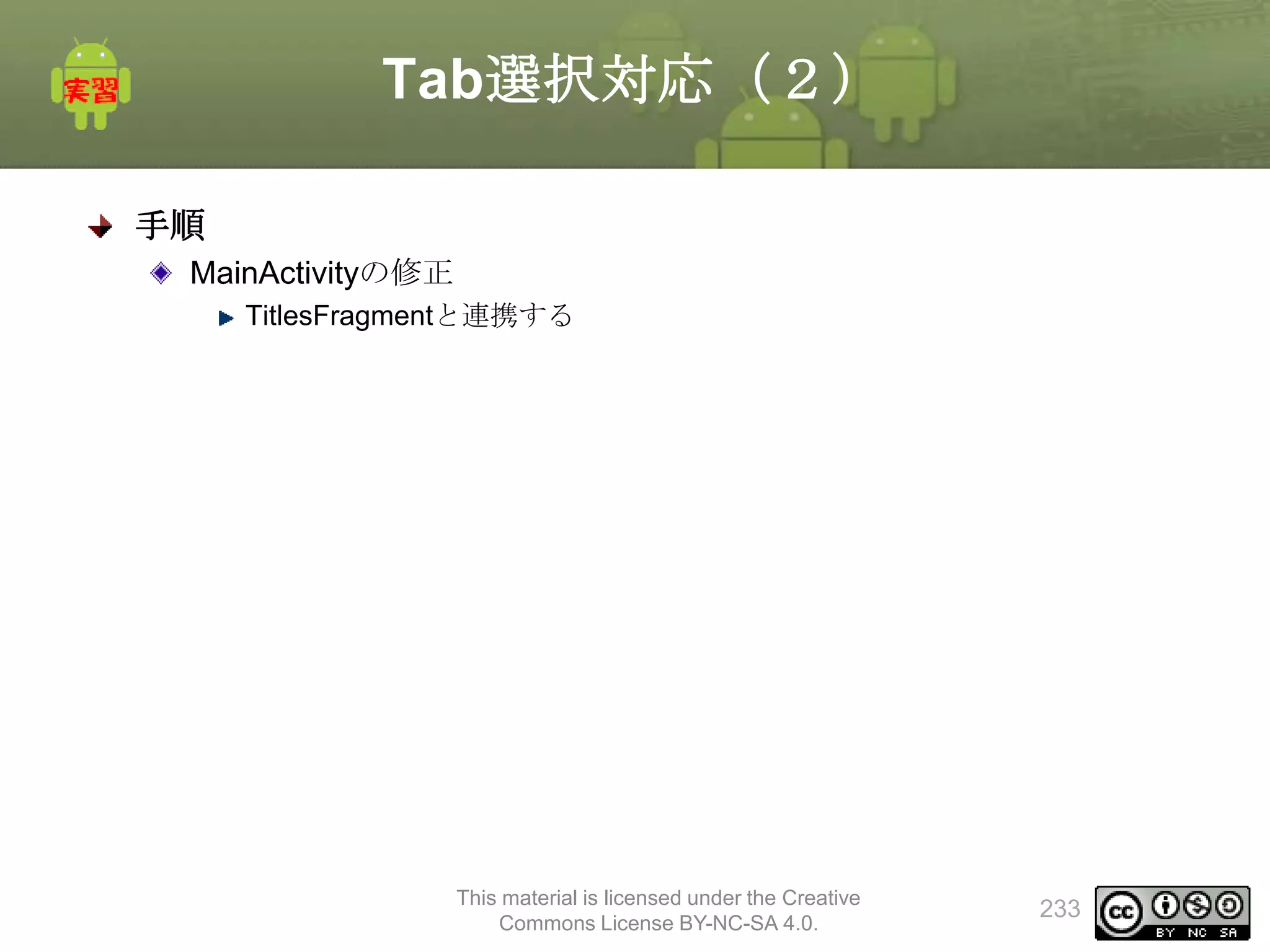 Tab選択対応（２）
手順
MainActivityの修正
TitlesFragmentと連携する

This material is licensed under the Creative
Commons License BY-NC-SA 4.0.

233

 