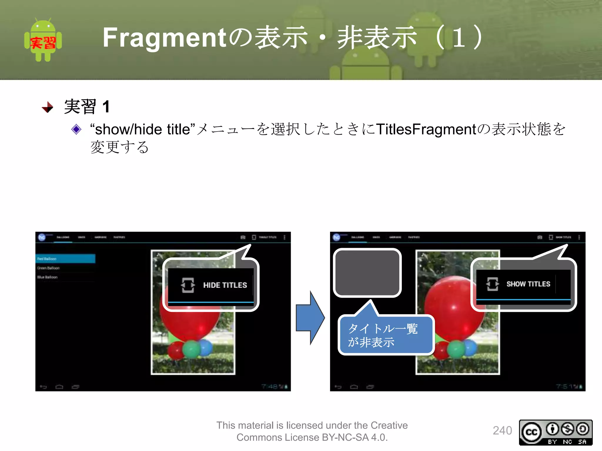 Fragmentの表示・非表示（１）
実習 1
“show/hide title”メニューを選択したときにTitlesFragmentの表示状態を
変更する

タイトル一覧
が非表示

This material is licensed under the Creative
Commons License BY-NC-SA 4.0.

240

 