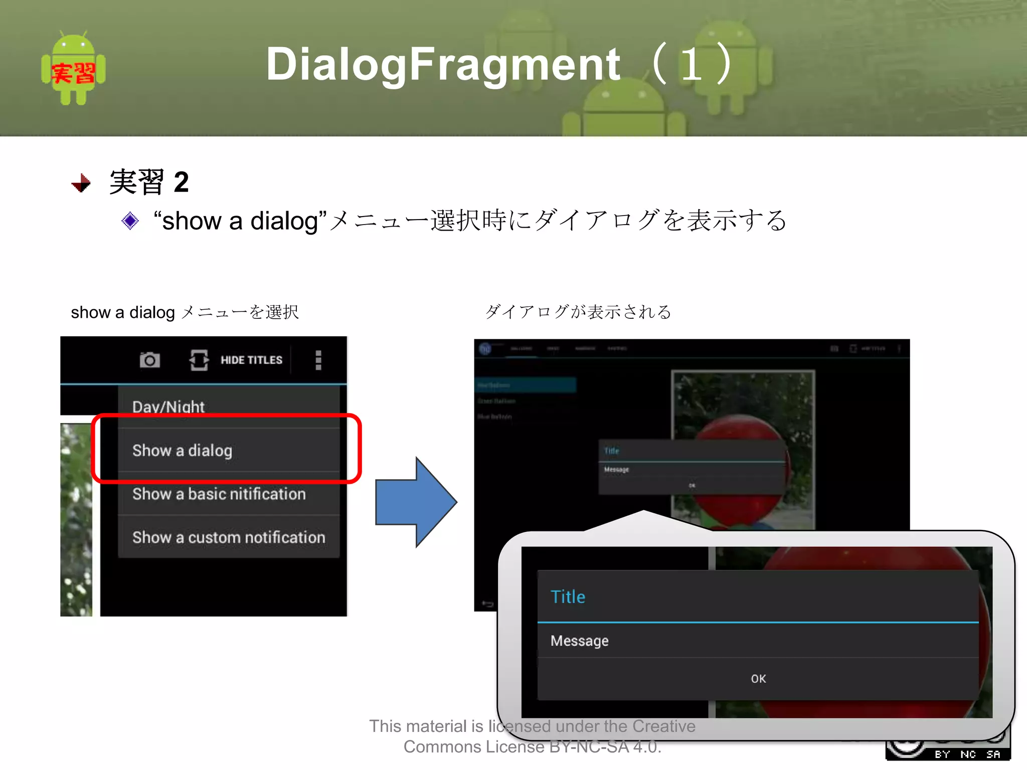 DialogFragment（１）
実習 2
“show a dialog”メニュー選択時にダイアログを表示する

show a dialog メニューを選択

ダイアログが表示される

This material is licensed under the Creative
Commons License BY-NC-SA 4.0.

251

 