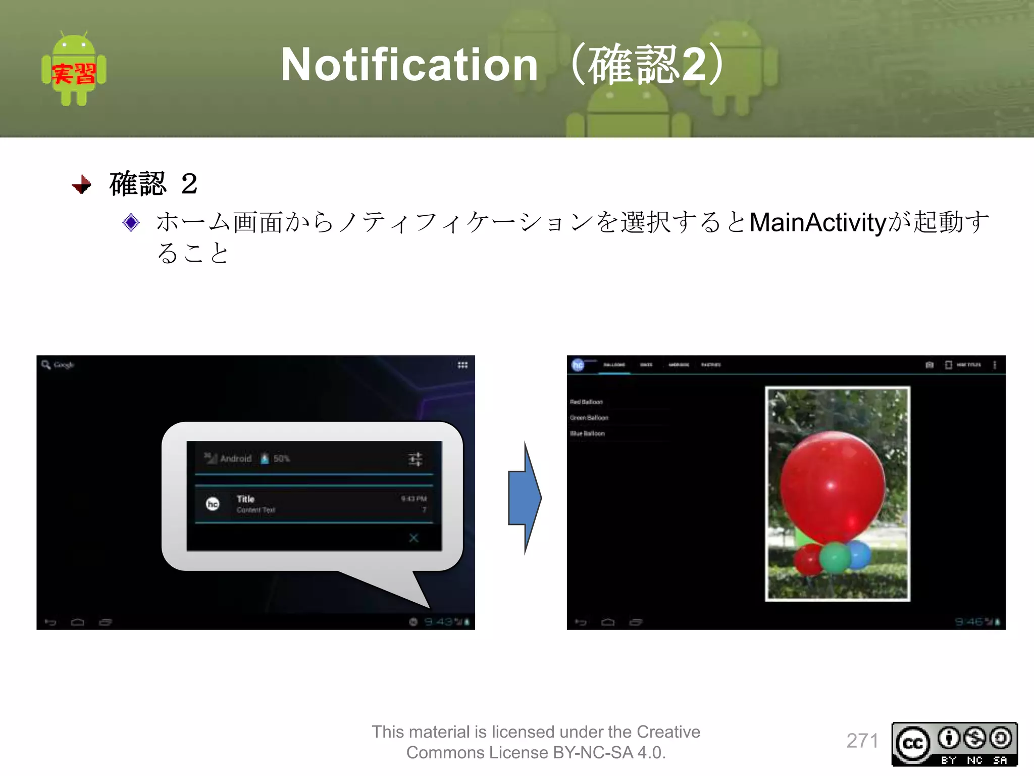 Notification（確認2）
確認 ２
ホーム画面からノティフィケーションを選択するとMainActivityが起動す
ること

This material is licensed under the Creative
Commons License BY-NC-SA 4.0.

271

 