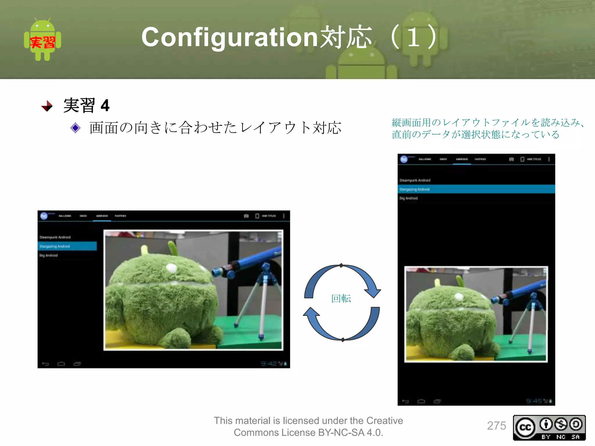 Configuration対応（１）
実習 4
画面の向きに合わせたレイアウト対応

縦画面用のレイアウトファイルを読み込み、
直前のデータが選択状態になっている

回転

This material is licensed under the Creative
Commons License BY-NC-SA 4.0.

275

 