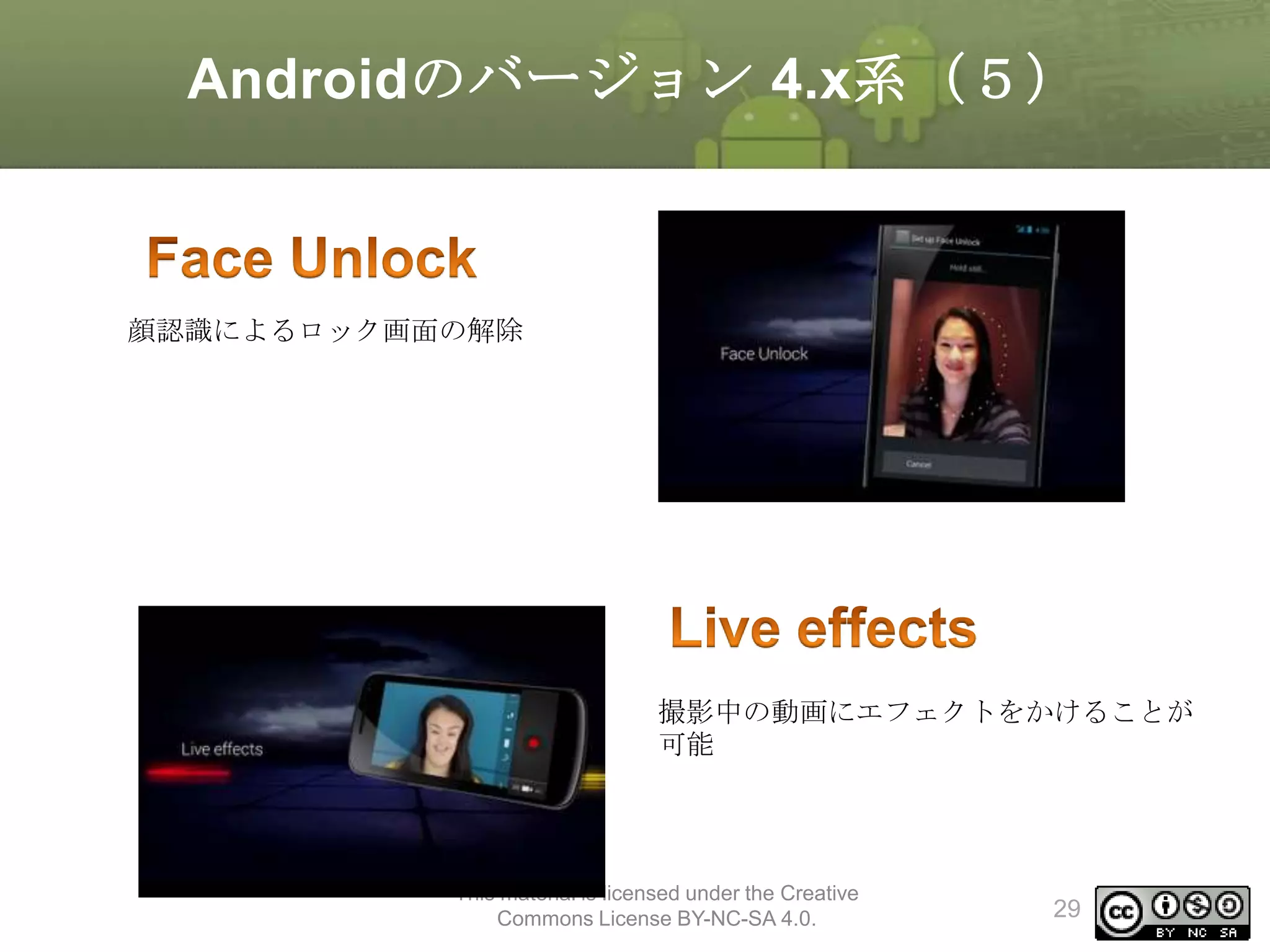 Androidのバージョン 4.x系（５）

顔認識によるロック画面の解除

撮影中の動画にエフェクトをかけることが
可能

This material is licensed under the Creative
Commons License BY-NC-SA 4.0.

29

 