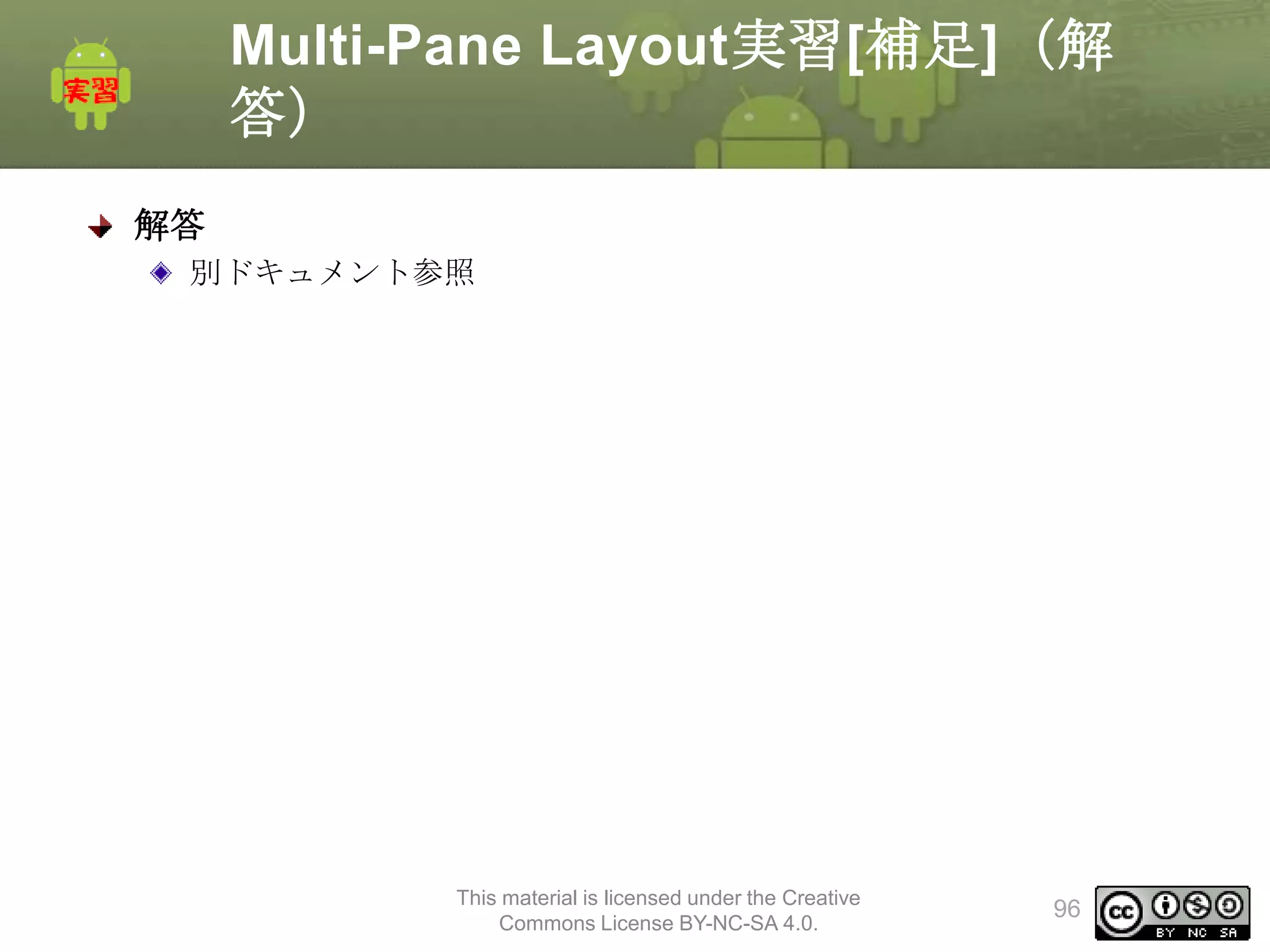 Multi-Pane Layout実習[補足]（解
答）
解答
別ドキュメント参照

This material is licensed under the Creative
Commons License BY-NC-SA 4.0.

96

 