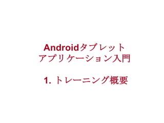 Androidタブレット
アプリケーション入門
1. トレーニング概要

 