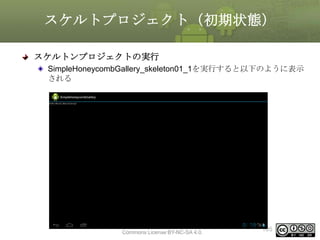 スケルトプロジェクト（初期状態）
スケルトンプロジェクトの実行
SimpleHoneycombGallery_skeleton01_1を実行すると以下のように表示
される

This material is licensed under the Creative
Commons License BY-NC-SA 4.0.

105

 
