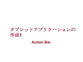 タブレットアプリケーションの
作成1
Action Bar

 