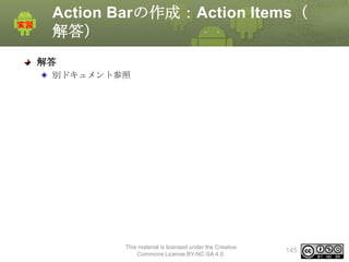 Action Barの作成：Action Items（
解答）
解答
別ドキュメント参照

This material is licensed under the Creative
Commons License BY-NC-SA 4.0.

145

 