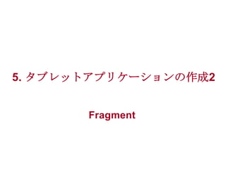 5. タブレットアプリケーションの作成2
Fragment

 