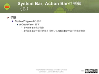 System Bar, Action Barの制御
（２）
手順
ContentFragmentの修正
onCreateViewの修正
• System Bar表示制御
• System Barの表示状態と同期してAction Barの表示状態を制御

This material is licensed under the Creative
Commons License BY-NC-SA 4.0.

165

 