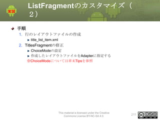 ListFragmentのカスタマイズ（
２）
手順
1. 行のレイアウトファイルの作成
title_list_item.xml

2. TitlesFragmentの修正
ChoiceModeの設定
作成したレイアウトファイルをAdapterに指定する
※ChoiceModeについては章末Tipsを参照

This material is licensed under the Creative
Commons License BY-NC-SA 4.0.

211

 