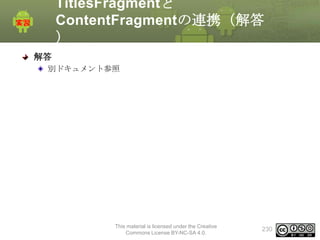 TitlesFragmentと
ContentFragmentの連携（解答
）
解答
別ドキュメント参照

This material is licensed under the Creative
Commons License BY-NC-SA 4.0.

230

 