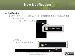 New Notification
Notification
ステータスバー、システムバーに一定時間情報を表示するための機能
ハンドセット
• ステータスバーに表示

タブレット
• システムバーに表示

This material is licensed under the Creative
Commons License BY-NC-SA 4.0.

257

 