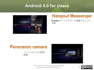 Android 4.0 for Users

Google+のハングアウトと連携することが
可能

パノラマカメラの標準
搭載

This material is licensed under the Creative
Commons License BY-NC-SA 4.0.

30

 