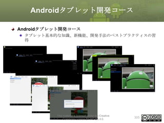 Androidタブレット開発コース
Androidタブレット開発コース
タブレット基本的な知識、新機能、開発手法のベストプラクティスの習
得

This material is licensed under the Creative
Commons License BY-NC-SA 4.0.

305

 