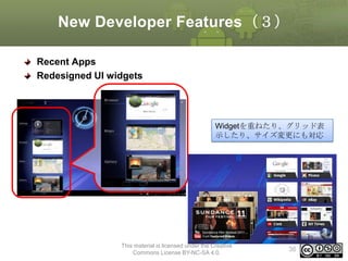 New Developer Features（３）
Recent Apps
Redesigned UI widgets

Widgetを重ねたり、グリッド表
示したり、サイズ変更にも対応

This material is licensed under the Creative
Commons License BY-NC-SA 4.0.

36

 