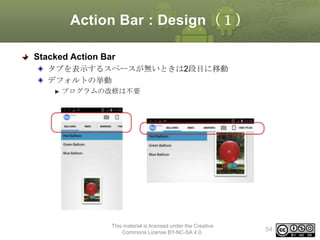 Action Bar : Design（１）
Stacked Action Bar
タブを表示するスペースが無いときは2段目に移動
デフォルトの挙動
プログラムの改修は不要

This material is licensed under the Creative
Commons License BY-NC-SA 4.0.

54

 