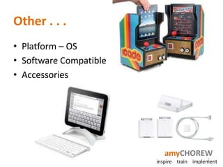 Other . . .
• Platform – OS
• Software Compatible
• Accessories




                           amyCHOREW
                                           5
                        inspire train implement
 