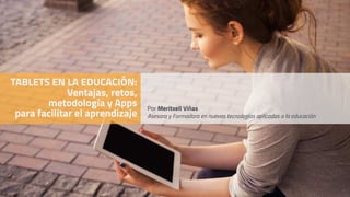 TABLETS EN LA EDUCACIÓN:
Ventajas, retos,
metodología y Apps
para facilitar el aprendizaje
Por Meritxell Viñas
Asesora y Formadora en nuevas tecnologías aplicadas a la educación
 