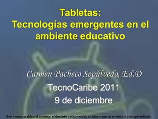 Tabletas:
   Tecnologías emergentes en el
       ambiente educativo


             Carmen Pacheco Sepúlveda, Ed.D
                            TecnoCaribe 2011
                             9 de diciembre
Son irremplazables: el alumno , el docente y el contenido en el proceso de enseñanza y de aprendizaje
 