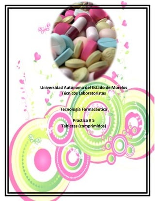 Universidad Autónoma del Estado de Morelos
          Técnicos Laboratoristas


         Tecnología Farmacéutica

                Practica # 5
          Tabletas (comprimidos)
 