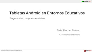 Tabletas Android en Entornos Educativos
Sugerencias, propuestas e ideas
Boris Sánchez Molano
I+D y Webmaster Eduteka
 