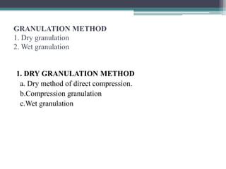 GRANULATION METHOD
1. Dry granulation
2. Wet granulation
1. DRY GRANULATION METHOD
a. Dry method of direct compression.
b.Compression granulation
c.Wet granulation
 