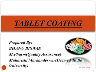 Prepared By:
BHANU BISWAS
M.Pharm(Quality Assurance)
Maharishi Markandeswar(Deemed To Be
University)
TABLET COATING
18 April 20181
 