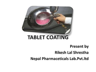 TABLET COATING
Present by
Rikesh Lal Shrestha
Nepal Pharmaceticals Lab.Pvt.ltd
 