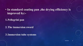 • In standard coating pan ,the drying efficiency is
improved by:-
1.Pellegrini pan
2.The immersion sword
3.Immersion tube systems
8/20/2020 23
 