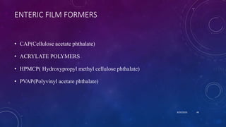 ENTERIC FILM FORMERS
• CAP(Cellulose acetate phthalate)
• ACRYLATE POLYMERS
• HPMCP( Hydroxypropyl methyl cellulose phthalate)
• PVAP(Polyvinyl acetate phthalate)
8/20/2020 48
 