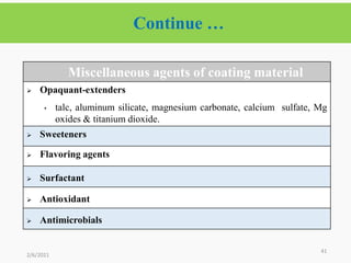 Continue …
41
2/6/2021
Miscellaneous agents of coating material
 Opaquant-extenders
• talc, aluminum silicate, magnesium carbonate, calcium sulfate, Mg
oxides & titanium dioxide.
 Sweeteners
 Flavoring agents
 Surfactant
 Antioxidant
 Antimicrobials
 