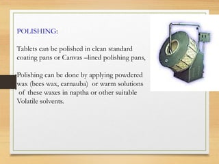 POLISHING:
Tablets can be polished in clean standard
coating pans or Canvas –lined polishing pans,
Polishing can be done by applying powdered
wax (bees wax, carnauba) or warm solutions
of these waxes in naptha or other suitable
Volatile solvents.
 
